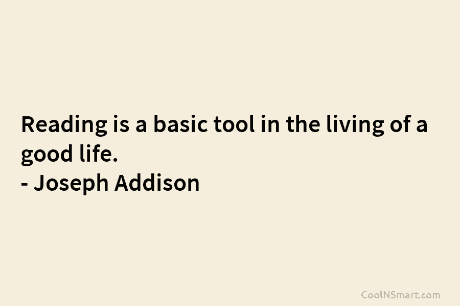 Reading is a basic tool in the living of a good life. – Joseph Addison