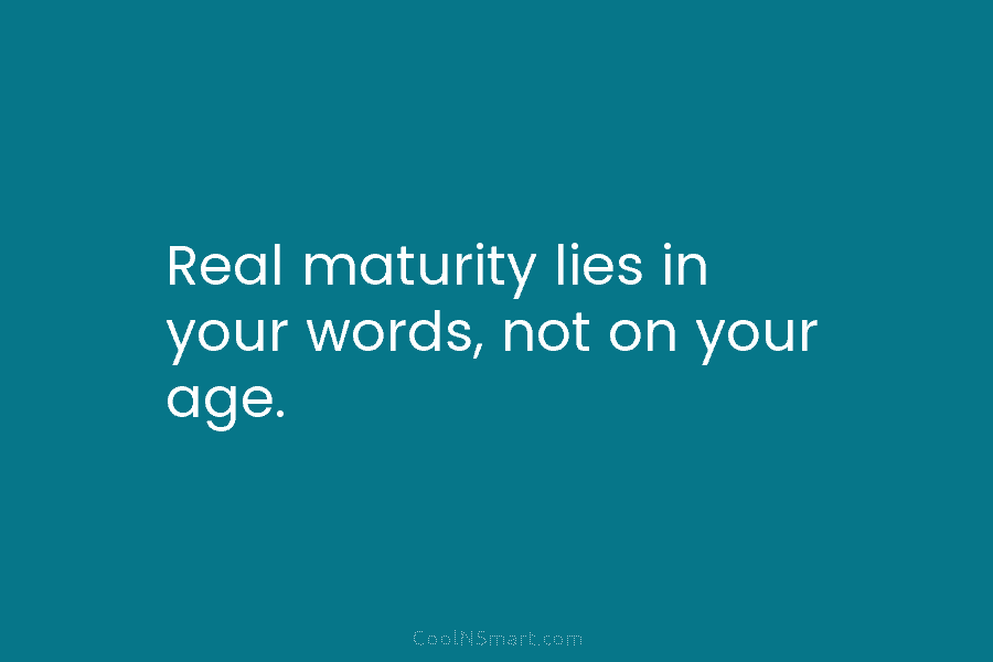 Real maturity lies in your words, not on your age.
