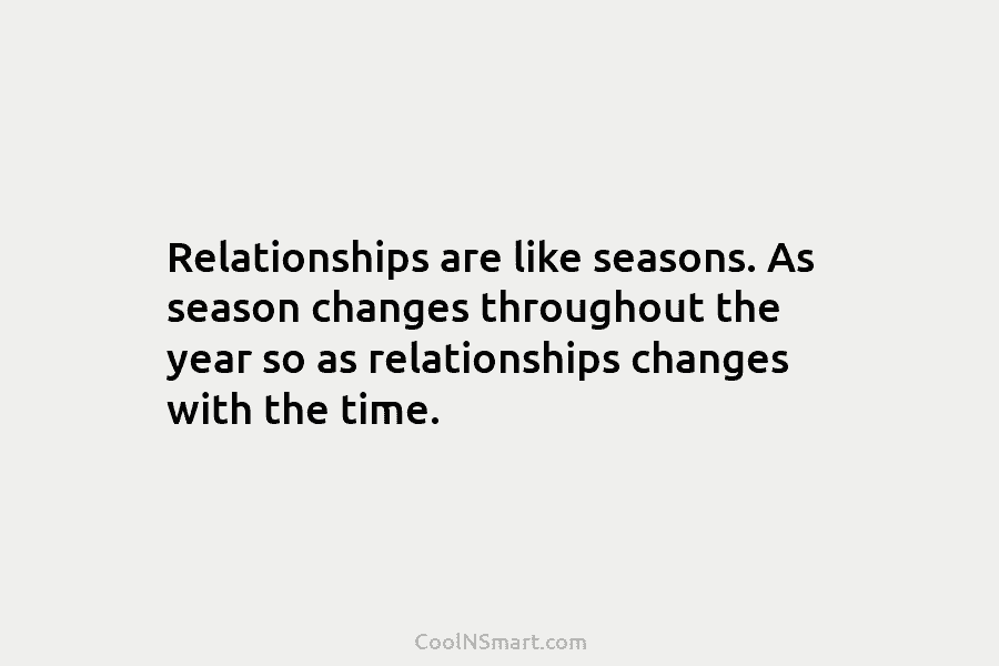 Relationships are like seasons. As season changes throughout the year so as relationships changes with the time.