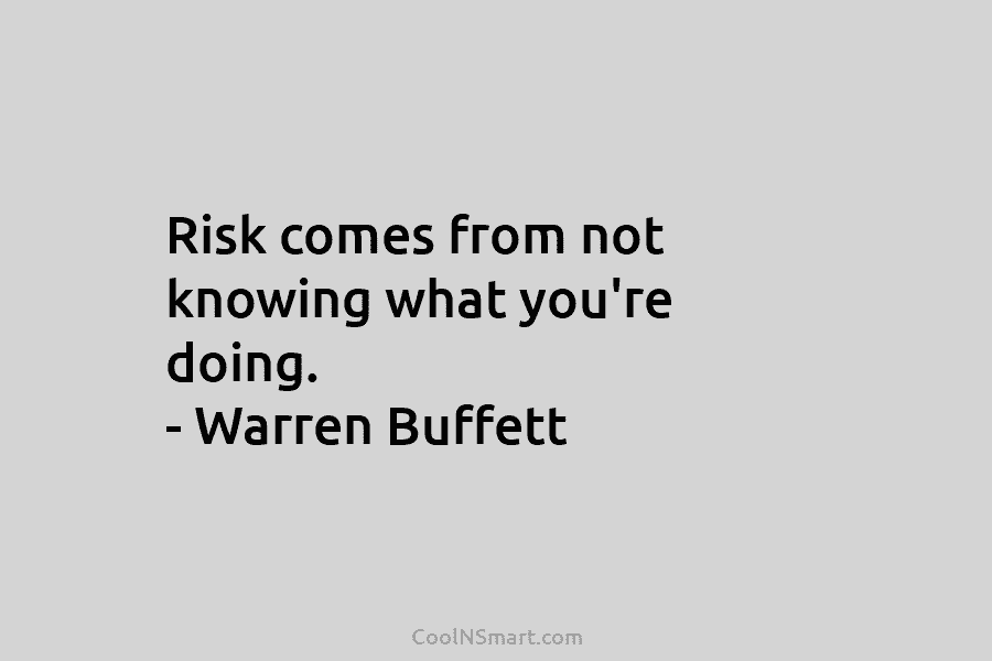 Risk comes from not knowing what you’re doing. – Warren Buffett