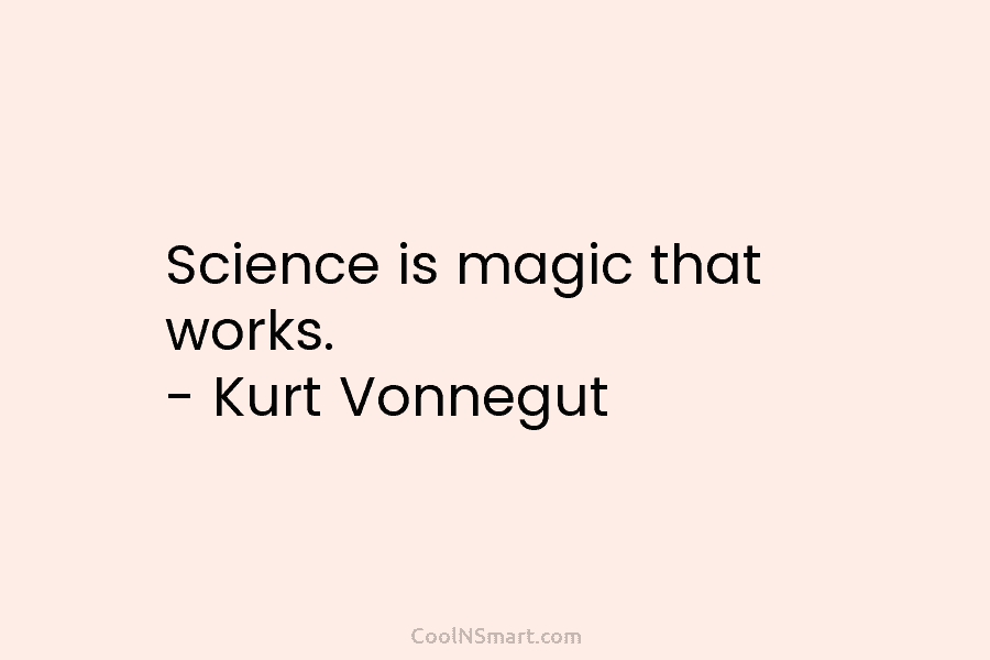 Science is magic that works. – Kurt Vonnegut