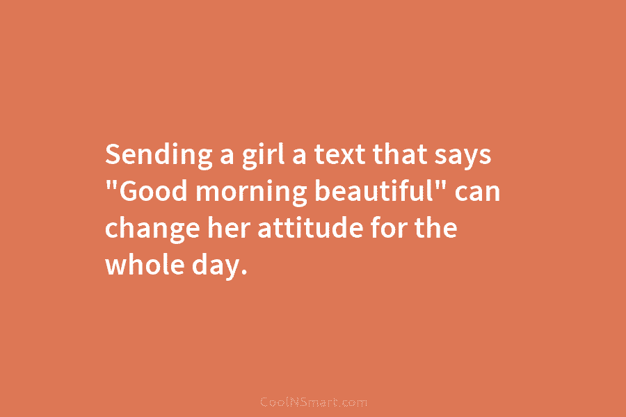 Sending a girl a text that says “Good morning beautiful” can change her attitude for the whole day.