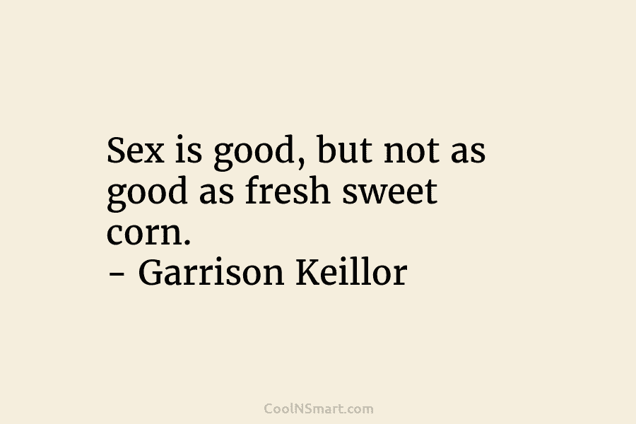 Sex is good, but not as good as fresh sweet corn. – Garrison Keillor