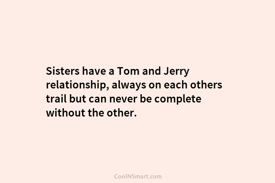 Sisters have a Tom and Jerry relationship, always on each others trail but can never...