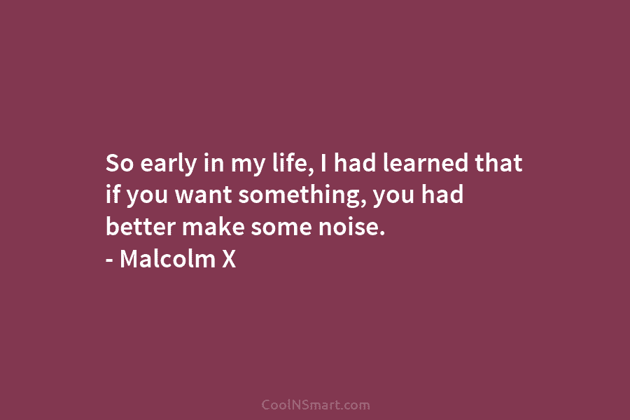 So early in my life, I had learned that if you want something, you had better make some noise. –...