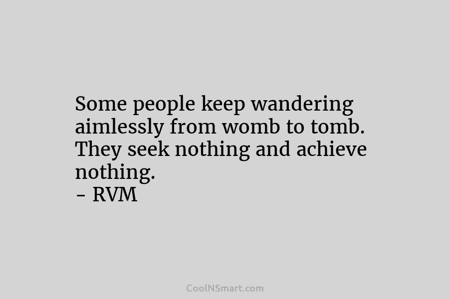 Some people keep wandering aimlessly from womb to tomb. They seek nothing and achieve nothing. – RVM