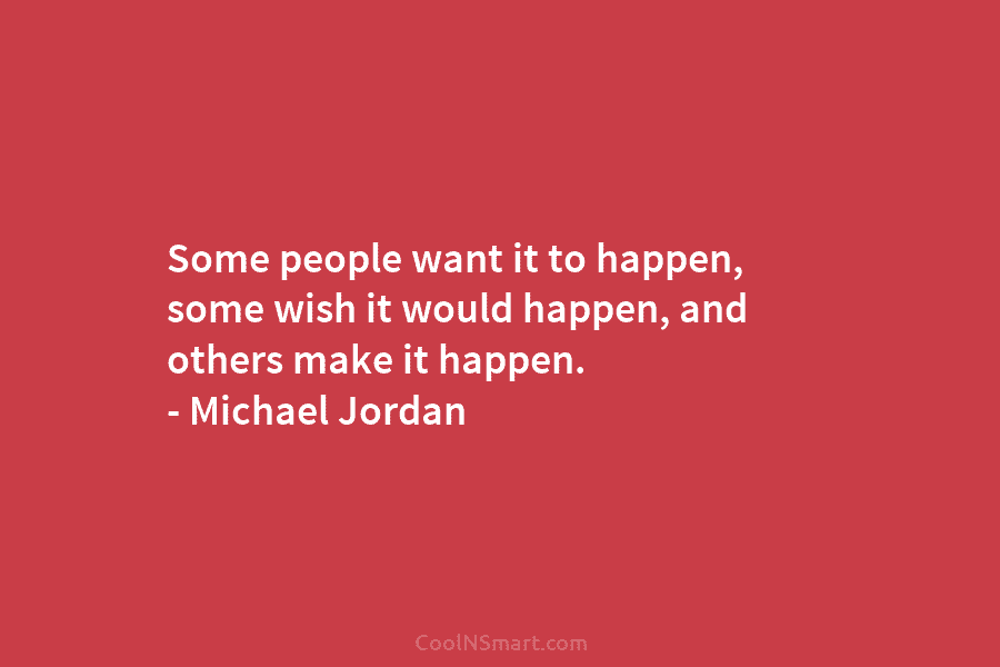 Some people want it to happen, some wish it would happen, and others make it happen. – Michael Jordan