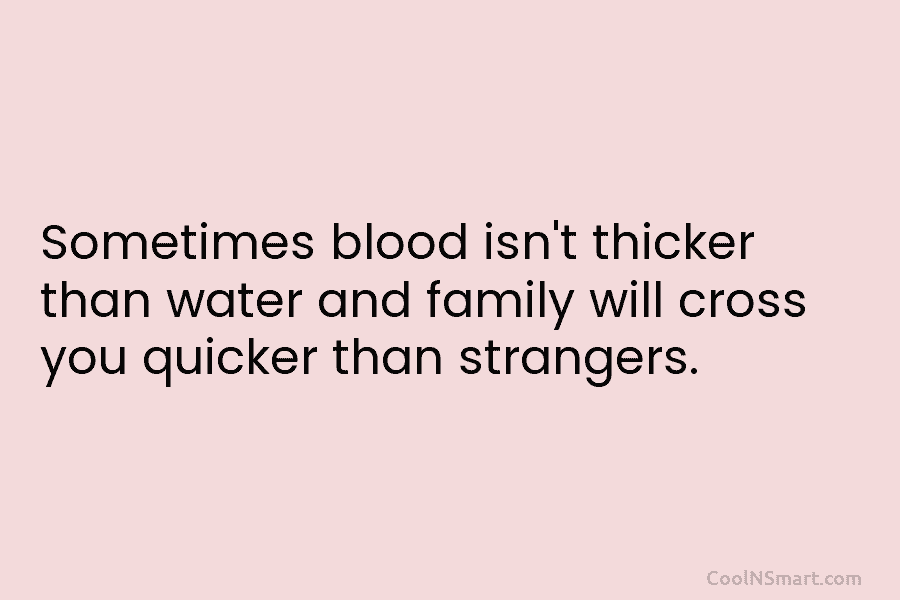 Sometimes blood isn’t thicker than water and family will cross you quicker than strangers.