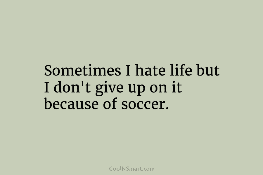Sometimes I hate life but I don’t give up on it because of soccer.