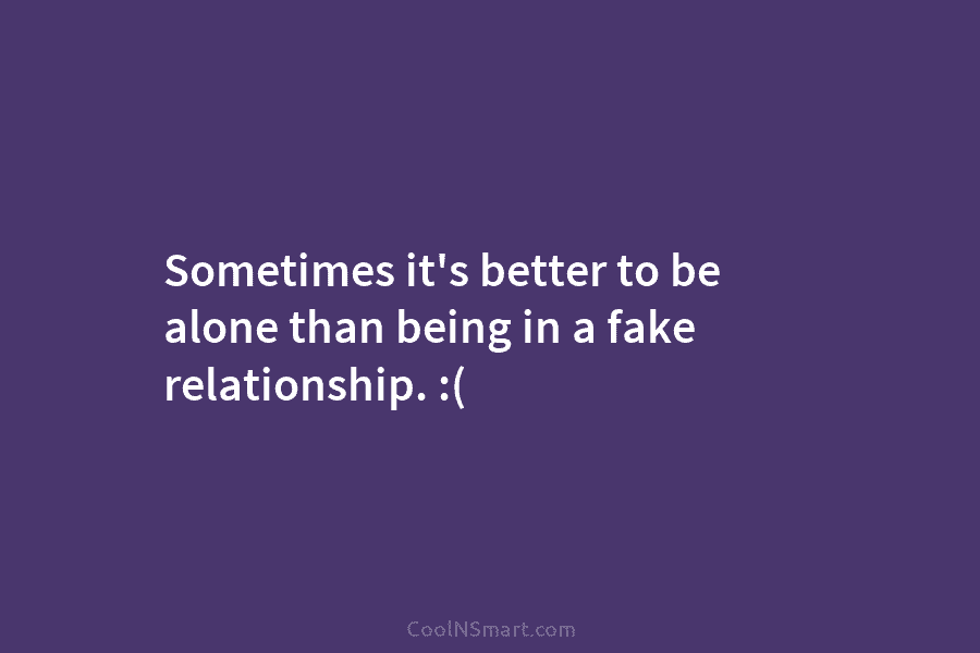 Sometimes it’s better to be alone than being in a fake relationship. :(