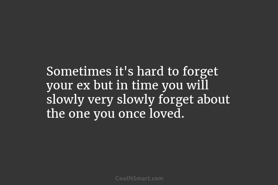 Sometimes it’s hard to forget your ex but in time you will slowly very slowly...