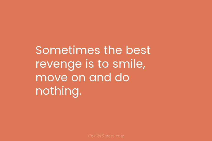 Sometimes the best revenge is to smile, move on and do nothing.