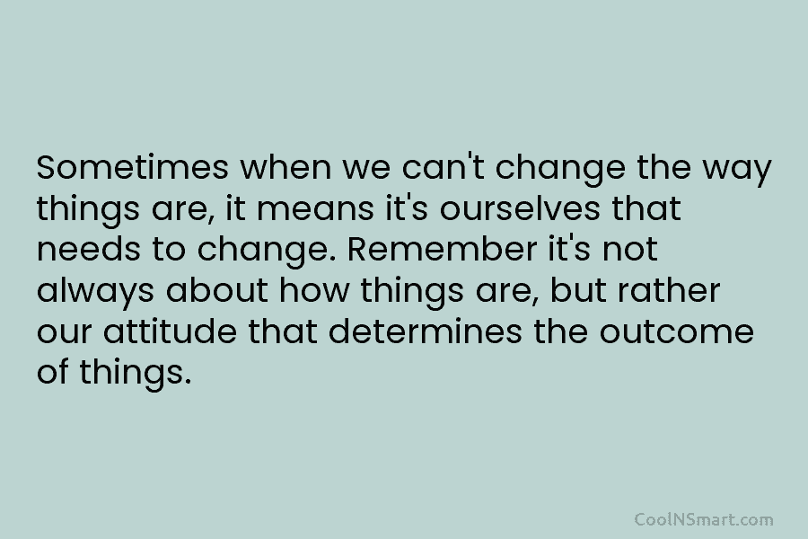 Sometimes when we can’t change the way things are, it means it’s ourselves that needs to change. Remember it’s not...