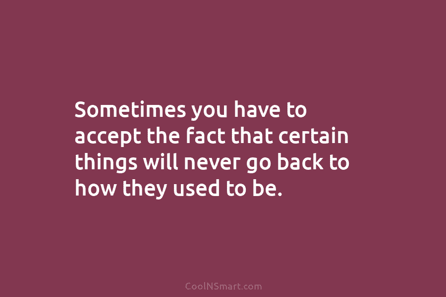 Sometimes you have to accept the fact that certain things will never go back to...