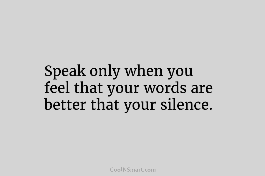 Speak only when you feel that your words are better that your silence.