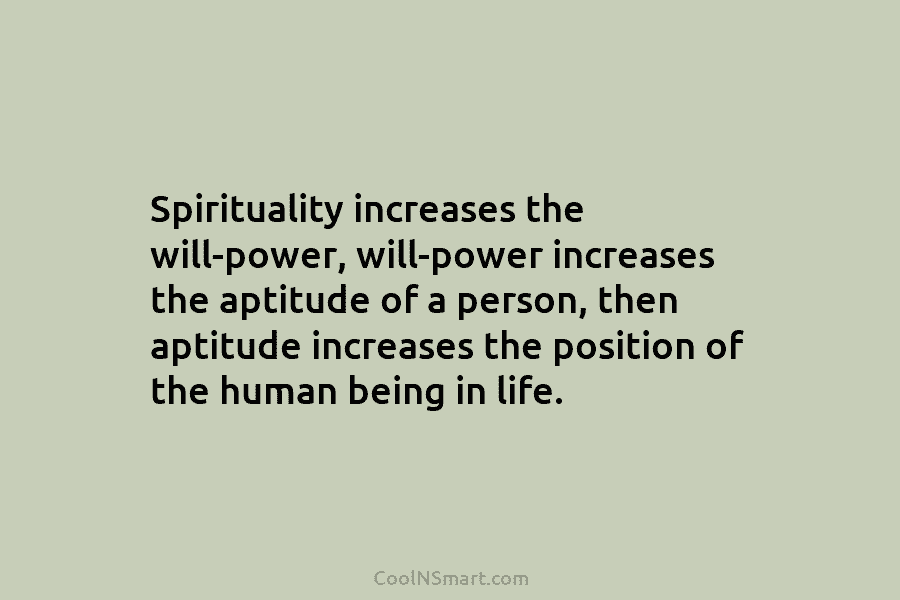 Spirituality increases the will-power, will-power increases the aptitude of a person, then aptitude increases the position of the human being...