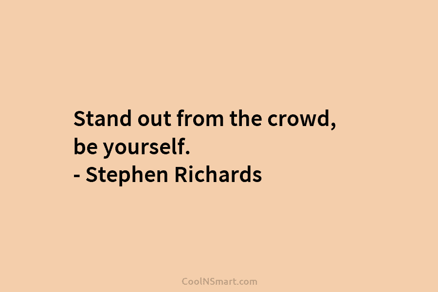 Stand out from the crowd, be yourself. – Stephen Richards