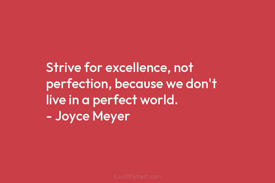 Strive for excellence, not perfection, because we don’t live in a perfect world. – Joyce Meyer