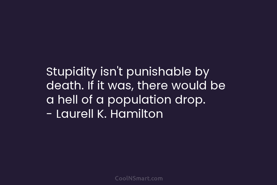 Stupidity isn’t punishable by death. If it was, there would be a hell of a...