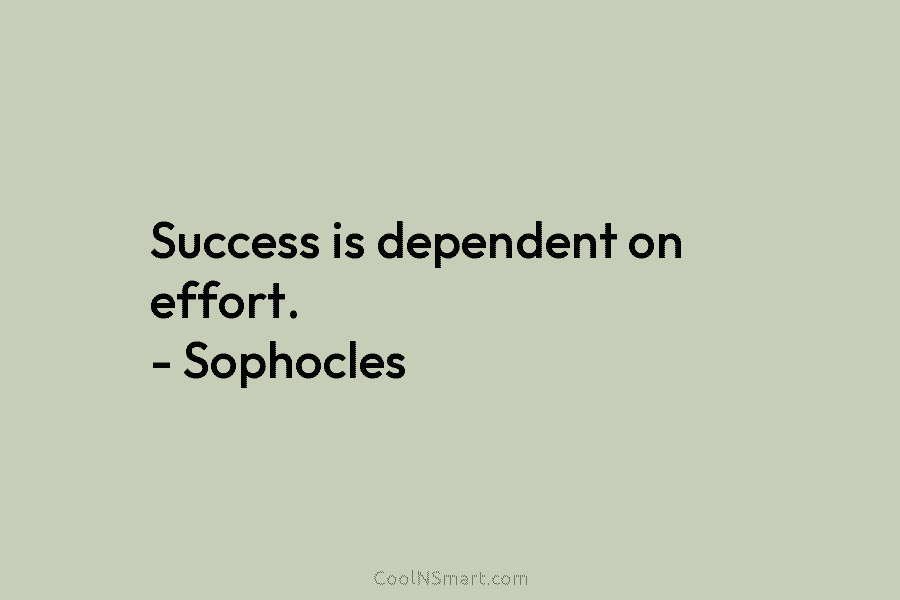 Success is dependent on effort. – Sophocles