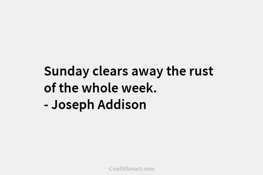 Sunday clears away the rust of the whole week. – Joseph Addison