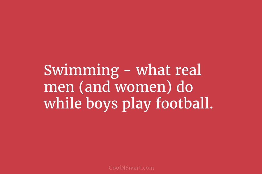 Swimming – what real men (and women) do while boys play football.