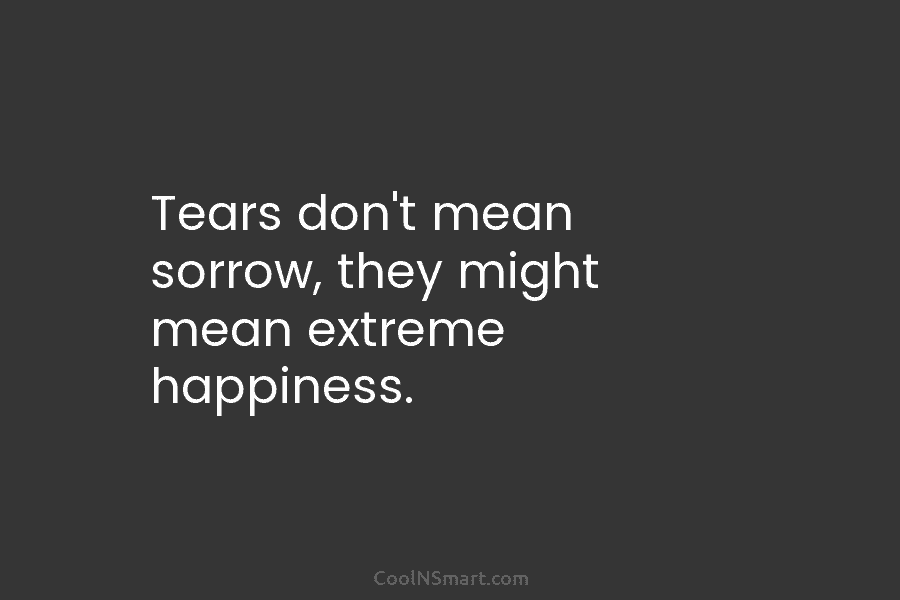 Tears don’t mean sorrow, they might mean extreme happiness.
