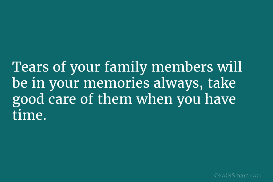 Tears of your family members will be in your memories always, take good care of them when you have time.