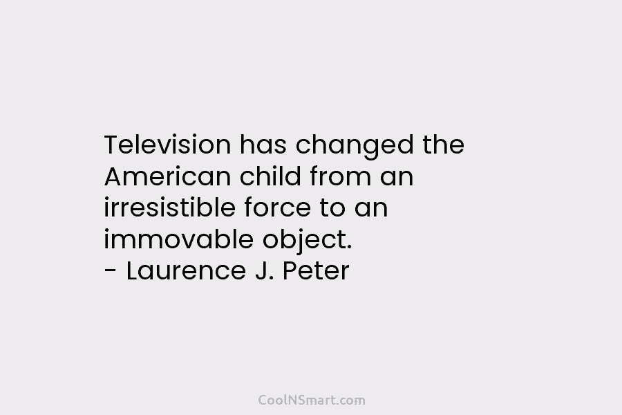 Television has changed the American child from an irresistible force to an immovable object. – Laurence J. Peter