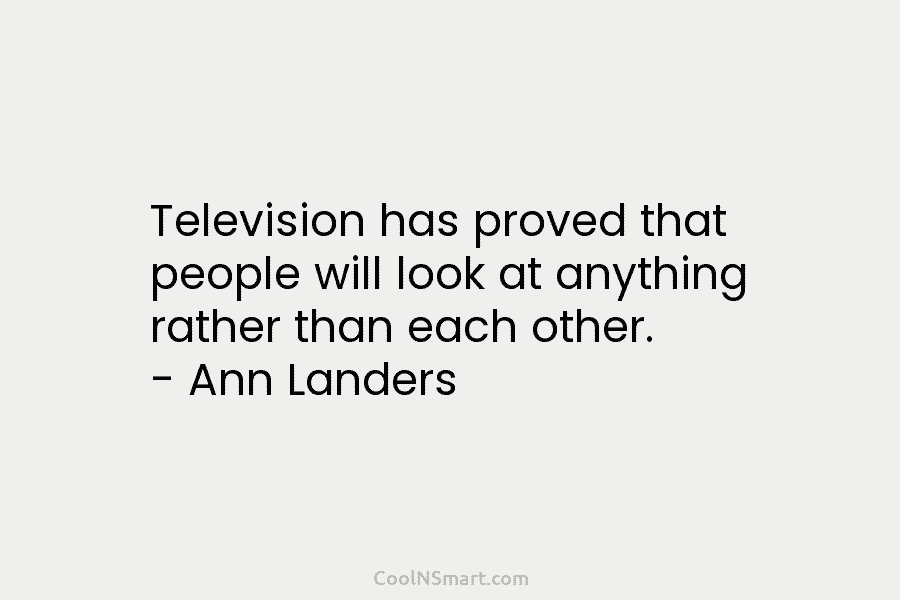 Television has proved that people will look at anything rather than each other. – Ann Landers