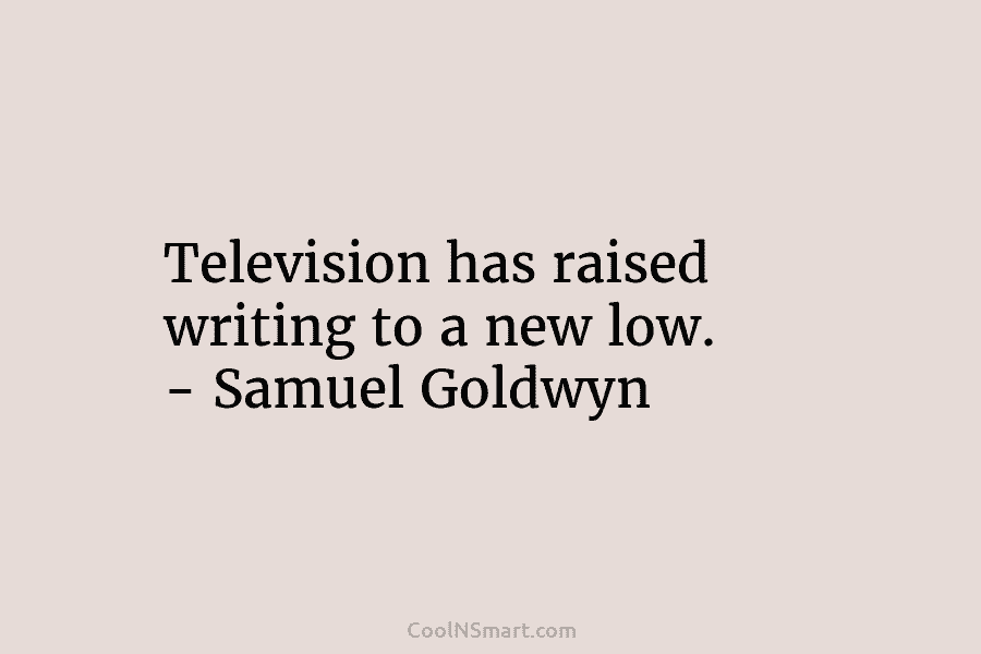 Television has raised writing to a new low. – Samuel Goldwyn