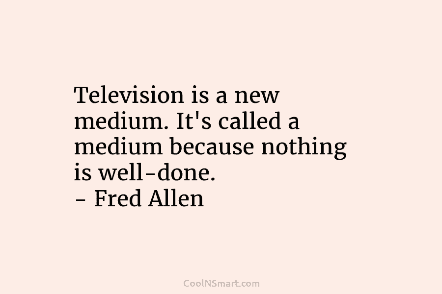 Television is a new medium. It’s called a medium because nothing is well-done. – Fred Allen