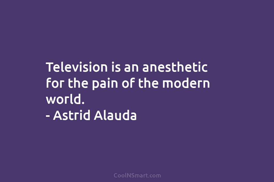 Television is an anesthetic for the pain of the modern world. – Astrid Alauda