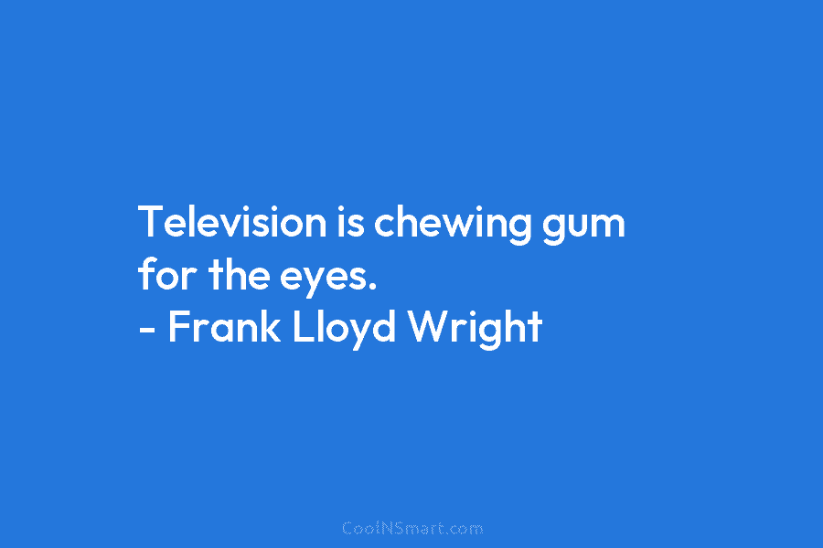 Television is chewing gum for the eyes. – Frank Lloyd Wright