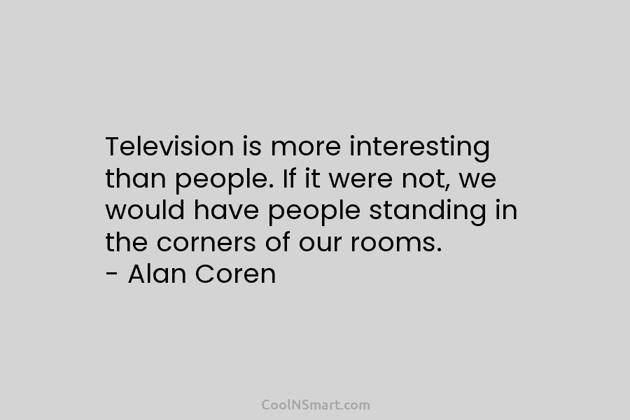 Television is more interesting than people. If it were not, we would have people standing...
