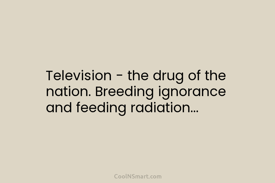 Television – the drug of the nation. Breeding ignorance and feeding radiation…