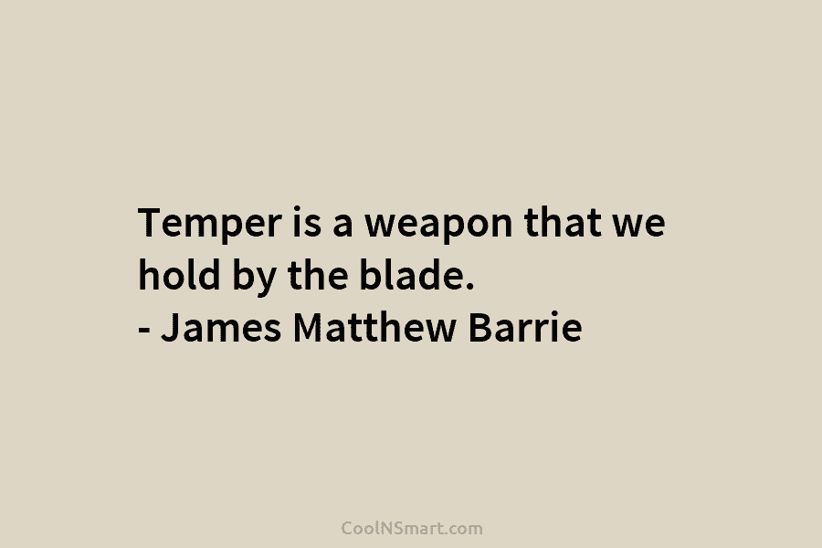 Temper is a weapon that we hold by the blade. – James Matthew Barrie