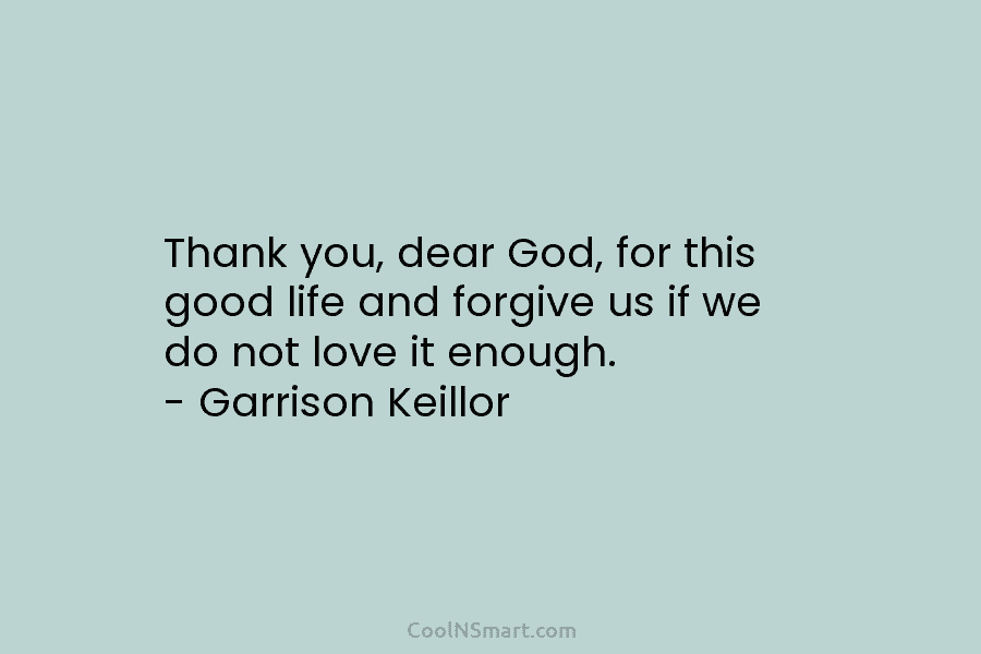 Thank you, dear God, for this good life and forgive us if we do not...