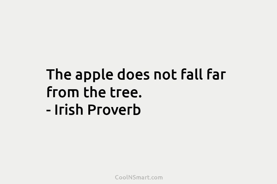 The apple does not fall far from the tree. – Irish Proverb