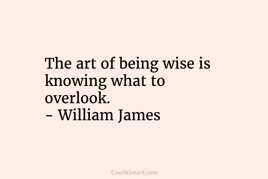 The art of being wise is knowing what to overlook. – William James