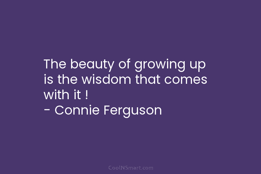 The beauty of growing up is the wisdom that comes with it ! – Connie...
