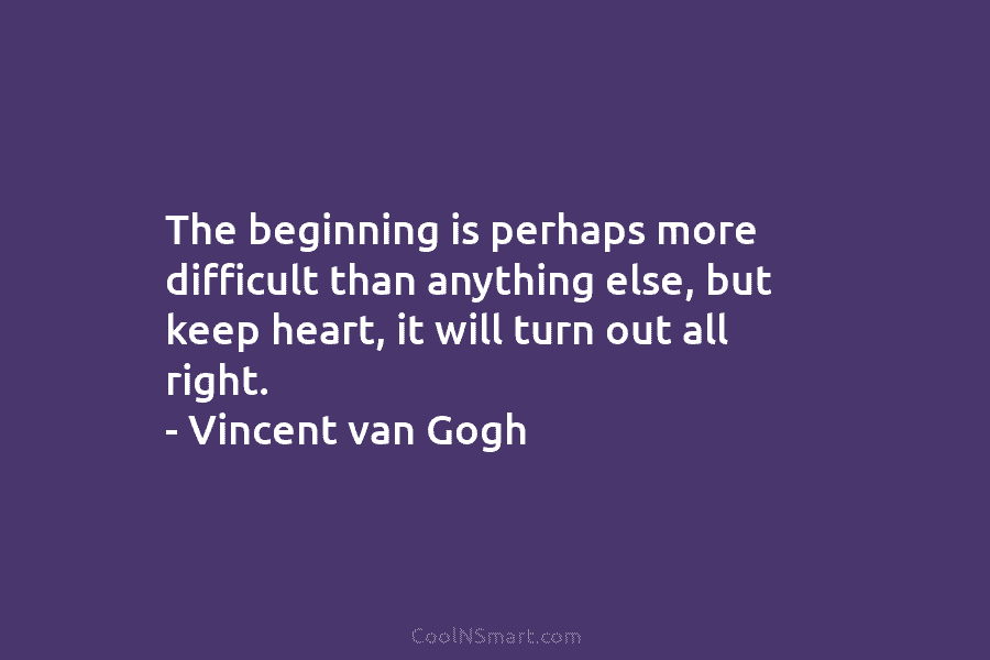 The beginning is perhaps more difficult than anything else, but keep heart, it will turn out all right. – Vincent...