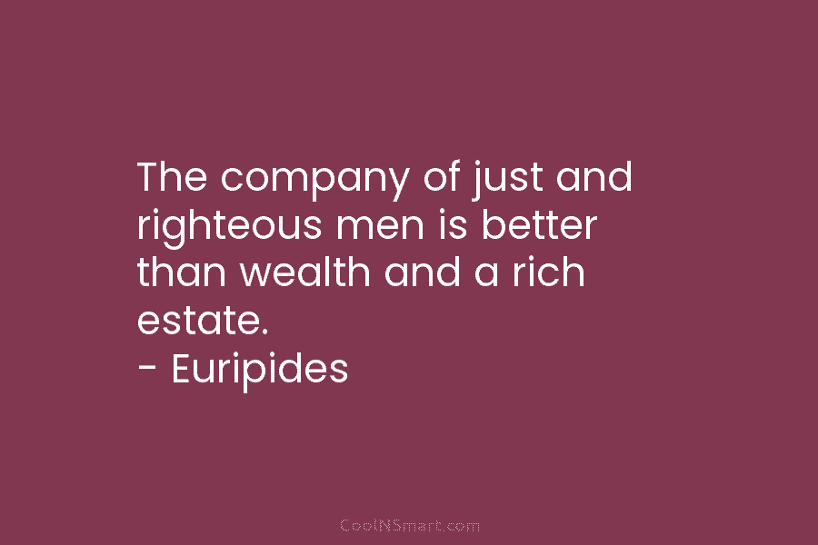The company of just and righteous men is better than wealth and a rich estate....