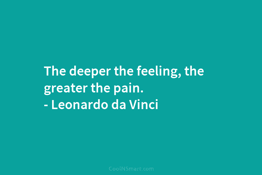 The deeper the feeling, the greater the pain. – Leonardo da Vinci