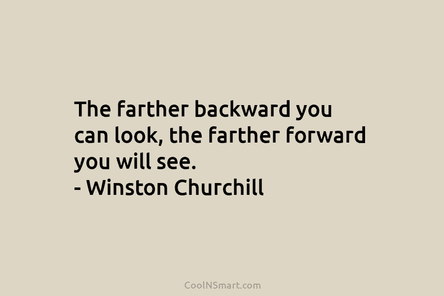 The farther backward you can look, the farther forward you will see. – Winston Churchill