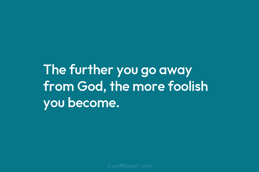 The further you go away from God, the more foolish you become.