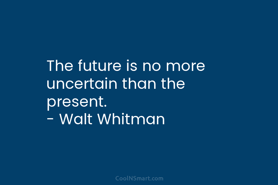 The future is no more uncertain than the present. – Walt Whitman