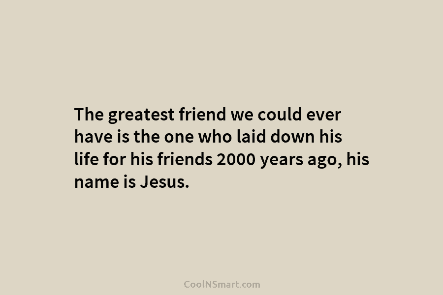 The greatest friend we could ever have is the one who laid down his life for his friends 2000 years...