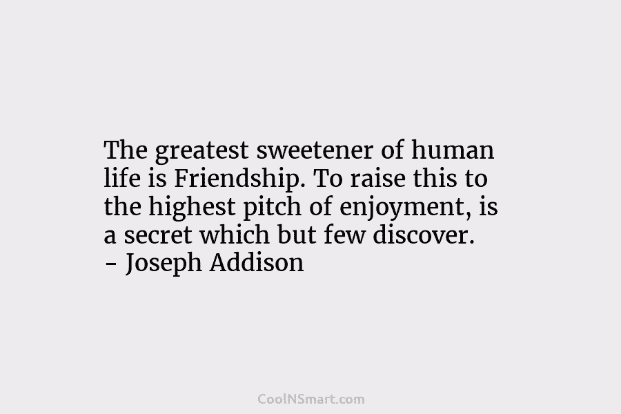 The greatest sweetener of human life is Friendship. To raise this to the highest pitch of enjoyment, is a secret...