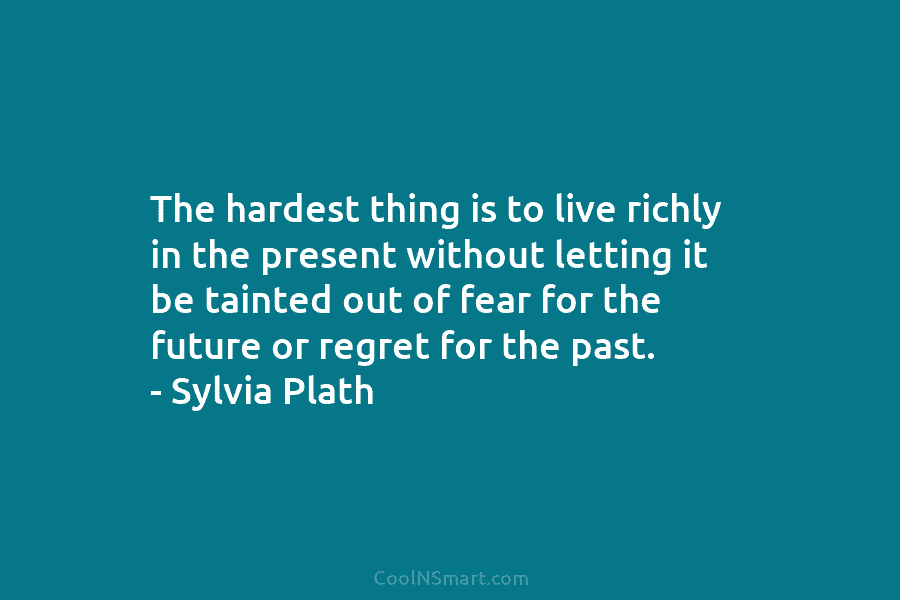 The hardest thing is to live richly in the present without letting it be tainted out of fear for the...